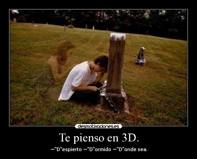 Te pienso en 3D. - —Despierto —Dormido —Donde sea.