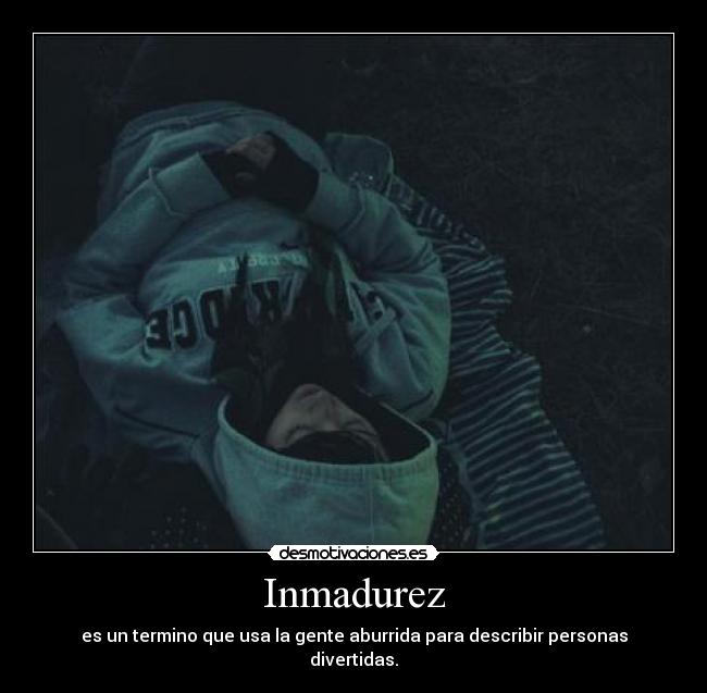 Inmadurez - es un termino que usa la gente aburrida para describir personas divertidas.