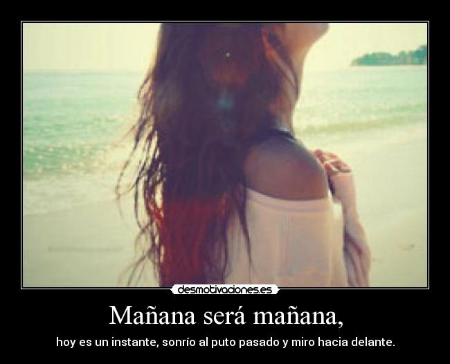 Mañana será mañana, - hoy es un instante, sonrío al puto pasado y miro hacia delante.