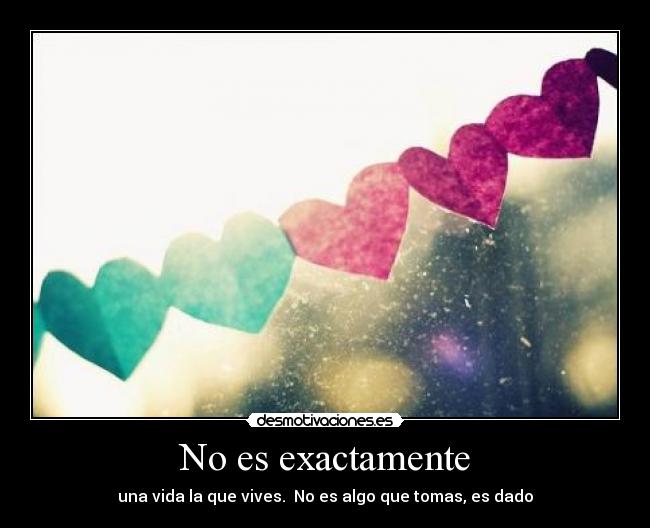 No es exactamente - una vida la que vives. No es algo que tomas, es dado