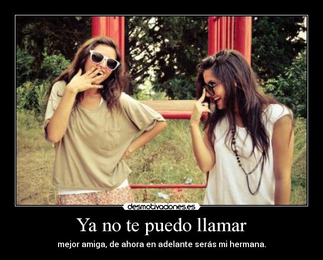 Ya no te puedo llamar - mejor amiga, de ahora en adelante serás mi hermana.
