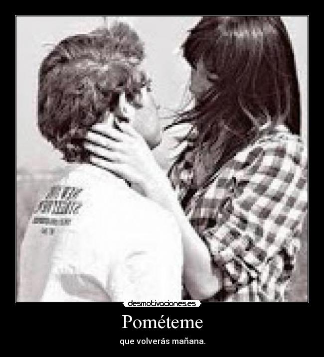Pométeme - que volverás mañana.