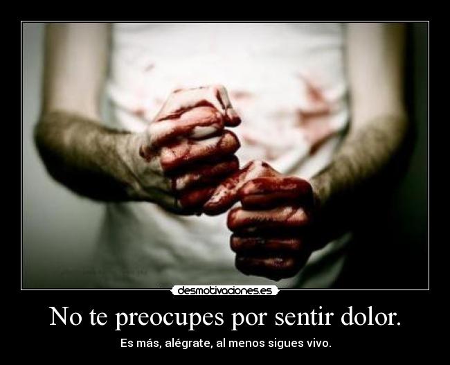 No te preocupes por sentir dolor. - Es más, alégrate, al menos sigues vivo.