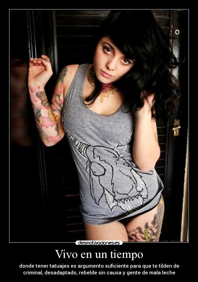 Vivo en un tiempo - donde tener tatuajes es argumento suficiente para que te tilden de
criminal, desadaptado, rebelde sin causa y gente de mala leche