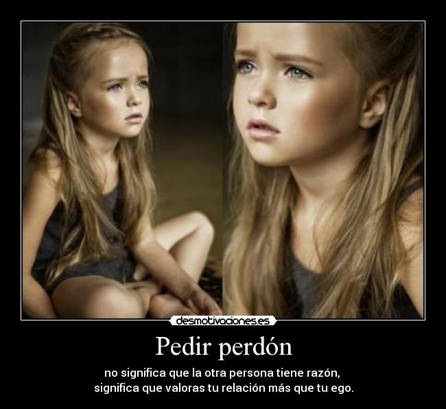 Pedir perdón - no significa que la otra persona tiene razón,
significa que valoras tu relación más que tu ego.