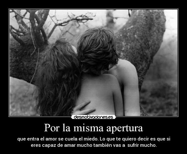 Por la misma apertura - que entra el amor se cuela el miedo. Lo que te quiero decir es que si
eres capaz de amar mucho también vas a sufrir mucho.