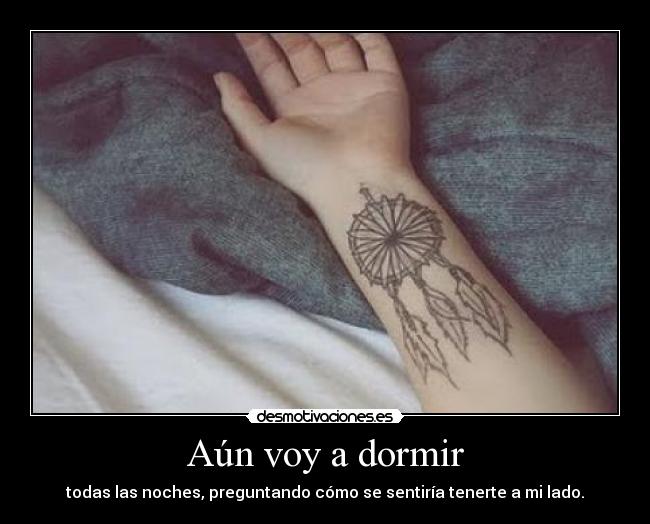 Aún voy a dormir - todas las noches, preguntando cómo se sentiría tenerte a mi lado.