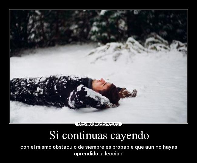 Si continuas cayendo - con el mismo obstaculo de siempre es probable que aun no hayas
aprendido la lección.