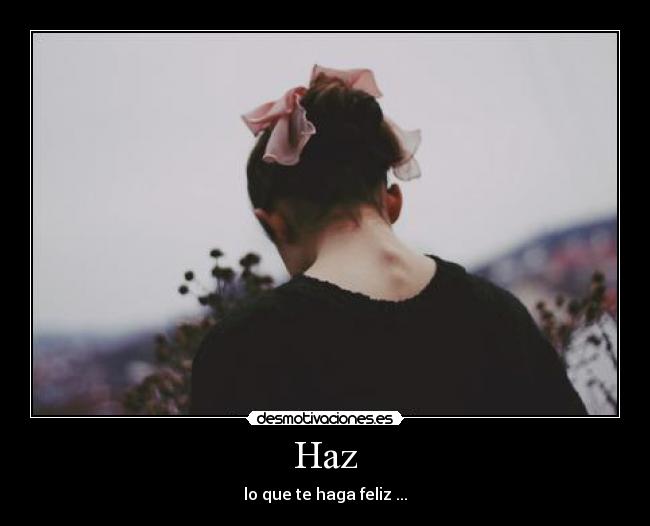Haz - lo que te haga feliz ...