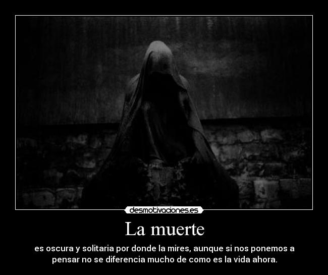 La muerte - es oscura y solitaria por donde la mires, aunque si nos ponemos a
pensar no se diferencia mucho de como es la vida ahora.