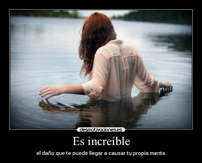 Es increíble - el daño que te puede llegar a causar tu propia mente.