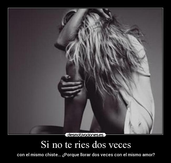 Si no te ries dos veces - con el mismo chiste... ¿Porque llorar dos veces con el mismo amor?