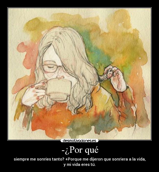-¿Por qué - siempre me sonríes tanto? +Porque me dijeron que sonriera a la vida,
y mi vida eres tú.