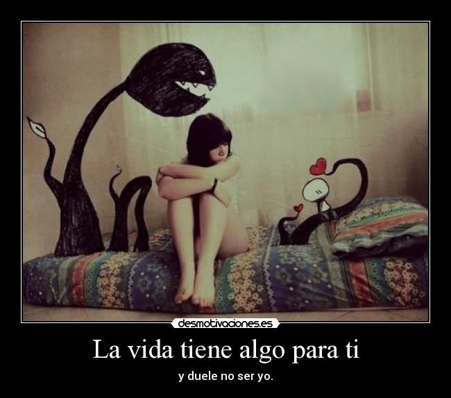 La vida tiene algo para ti - y duele no ser yo.