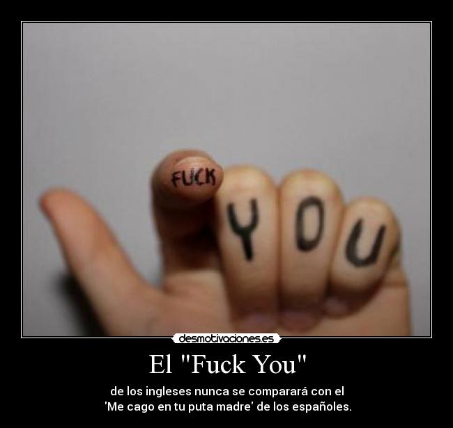 El Fuck You - de los ingleses nunca se comparará con el
 Me cago en tu puta madre de los españoles.