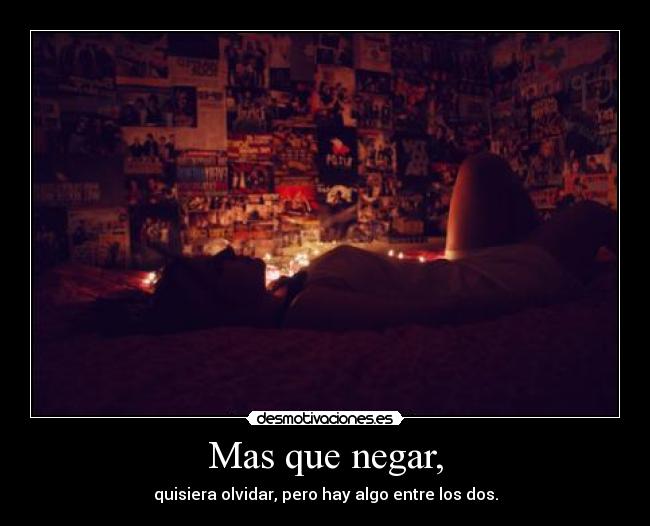 Mas que negar, - quisiera olvidar, pero hay algo entre los dos.
