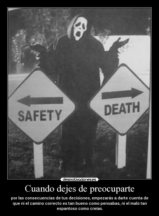 Cuando dejes de preocuparte - por las consecuencias de tus decisiones, empezarás a darte cuenta de
que ni el camino correcto es tan bueno como pensabas, ni el malo tan
espantoso como creías.