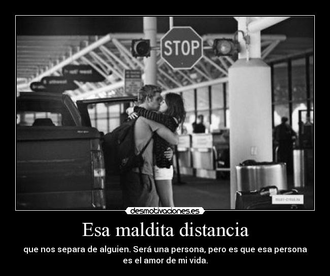 Esa maldita distancia - que nos separa de alguien. Será una persona, pero es que esa persona
es el amor de mi vida.
