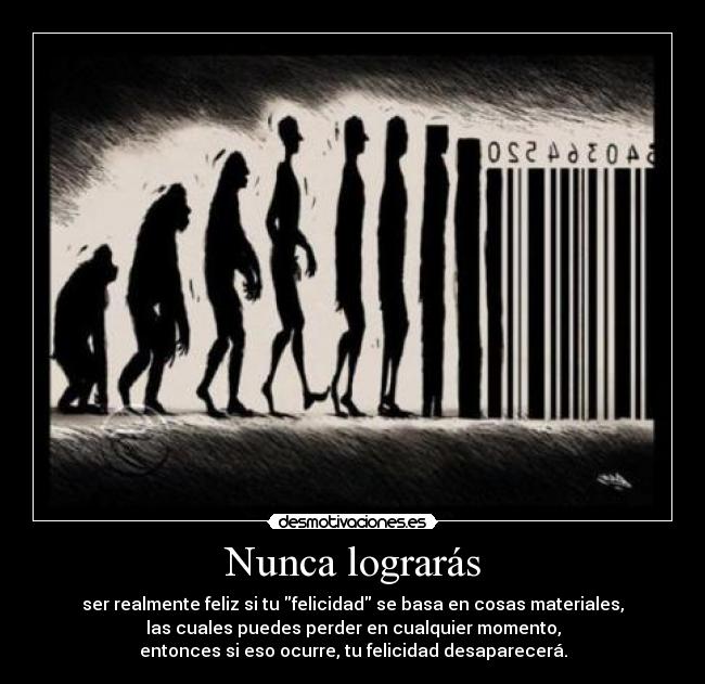 Nunca lograrás - ser realmente feliz si tu felicidad se basa en cosas materiales,
las cuales puedes perder en cualquier momento,
entonces si eso ocurre, tu felicidad desaparecerá.