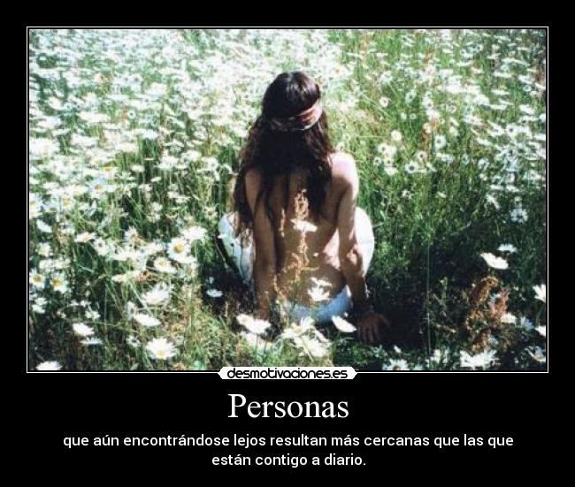 Personas - que aún encontrándose lejos resultan más cercanas que las que
están contigo a diario.