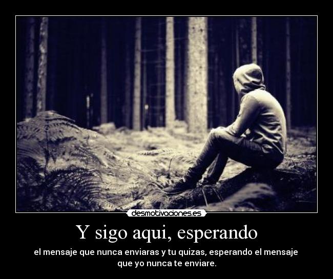 Y sigo aqui, esperando - el mensaje que nunca enviaras y tu quizas, esperando el mensaje 
que yo nunca te enviare.