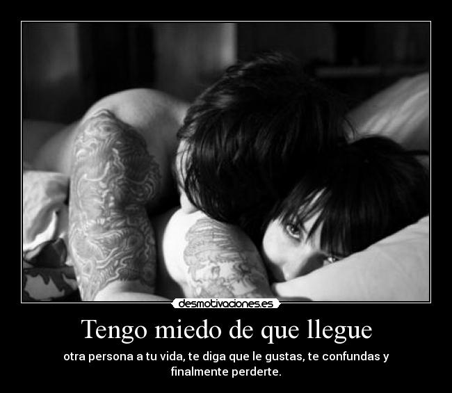 Tengo miedo de que llegue - otra persona a tu vida, te diga que le gustas, te confundas y finalmente perderte.