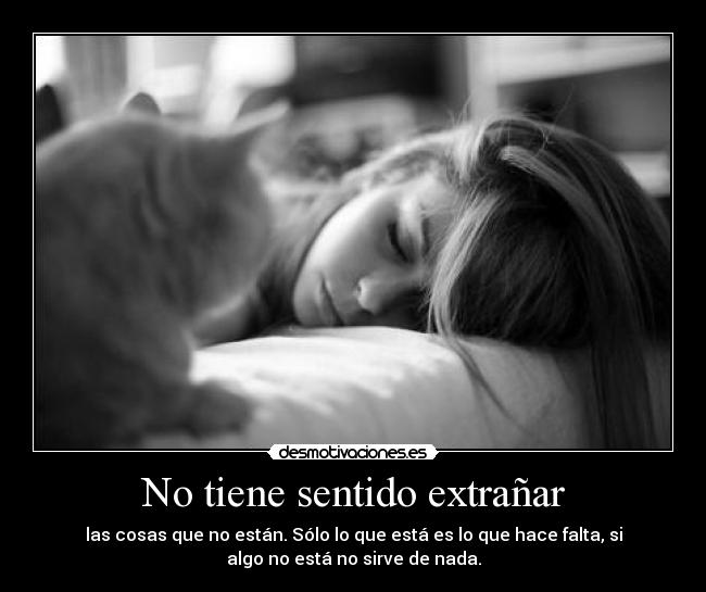 No tiene sentido extrañar - las cosas que no están. Sólo lo que está es lo que hace falta, si
algo no está no sirve de nada.