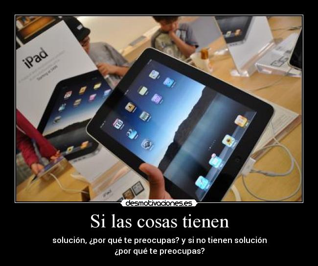 Si las cosas tienen - solución, ¿por qué te preocupas? y si no tienen solución
¿por qué te preocupas?