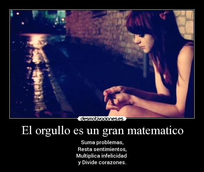El orgullo es un gran matematico - Suma problemas,
Resta sentimientos,
Multiplica infelicidad 
y Divide corazones.
