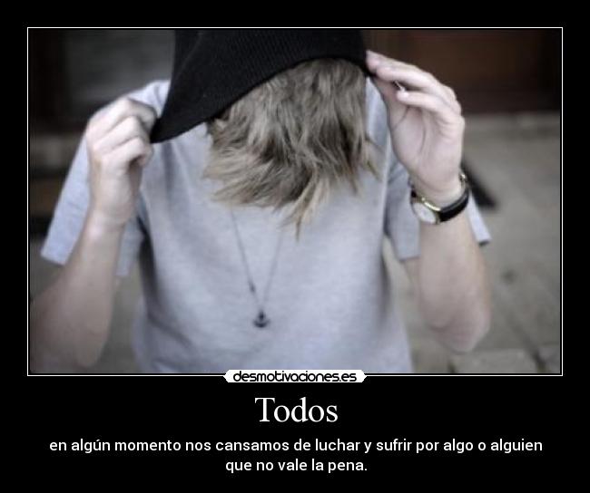 Todos - en algún momento nos cansamos de luchar y sufrir por algo o alguien
que no vale la pena.