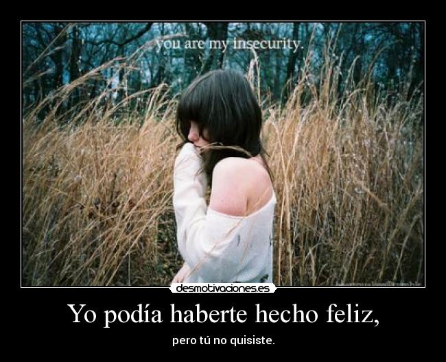 Yo podía haberte hecho feliz, - pero tú no quisiste.