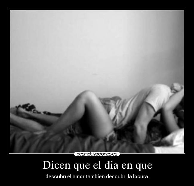 Dicen que el día en que - descubrí el amor también descubrí la locura.