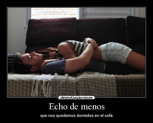 Echo de menos - que nos quedemos dormidos en el sofá.