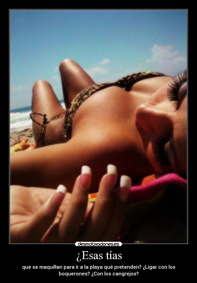 ¿Esas tías - que se maquillan para ir a la playa qué pretenden? ¿Ligar con los
boquerones? ¿Con los cangrejos?