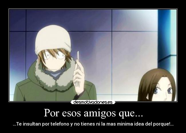 Por esos amigos que... - ...Te insultan por telefono y no tienes ni la mas minima idea del porque!...