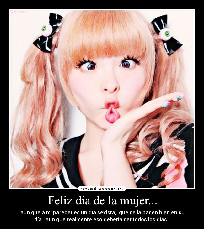 Feliz día de la mujer... - aun que a mi parecer es un día sexista, que se la pasen bien en su
día...aun que realmente eso deberia ser todos los dias...