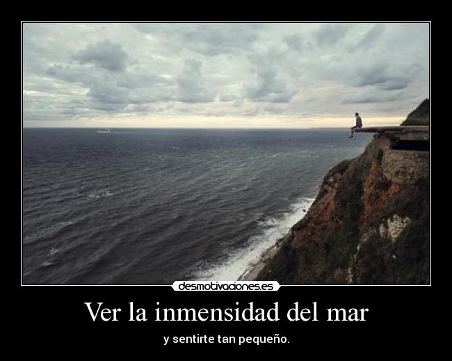 Ver la inmensidad del mar - y sentirte tan pequeño.