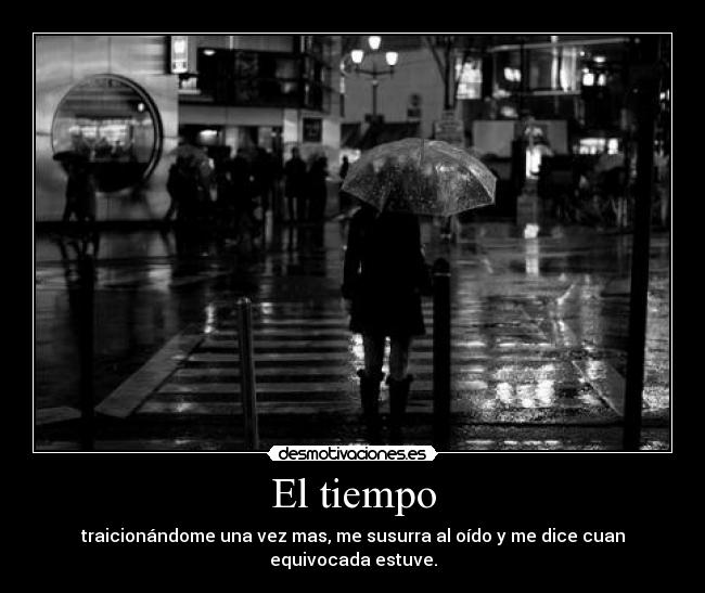 El tiempo - traicionándome una vez mas, me susurra al oído y me dice cuan equivocada estuve.