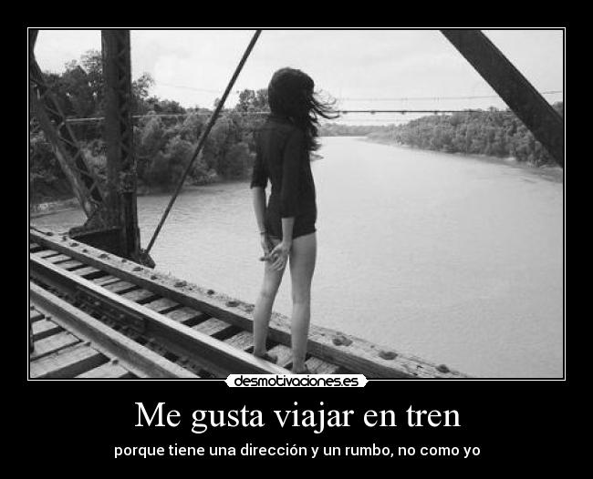 Me gusta viajar en tren - porque tiene una dirección y un rumbo, no como yo