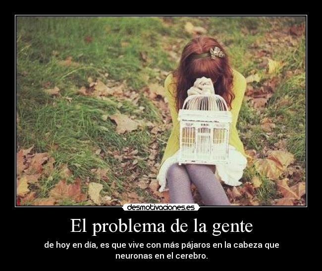 El problema de la gente - de hoy en día, es que vive con más pájaros en la cabeza que neuronas en el cerebro.