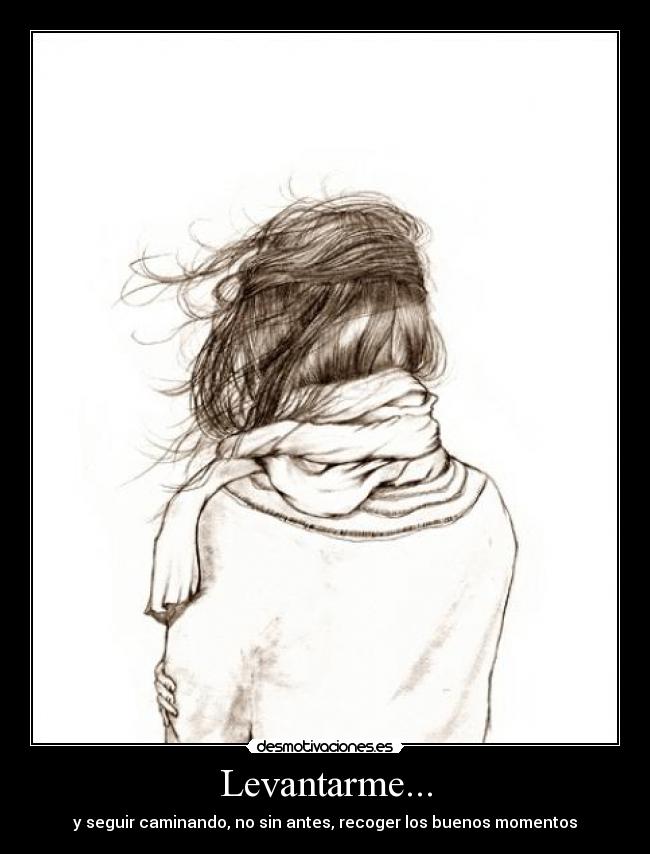 Levantarme... - y seguir caminando, no sin antes, recoger los buenos momentos