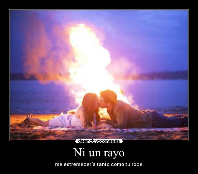 Ni un rayo - me estremecería tanto como tu roce.