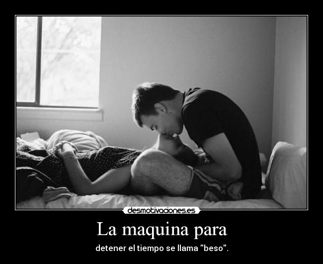 La maquina para - detener el tiempo se llama beso.