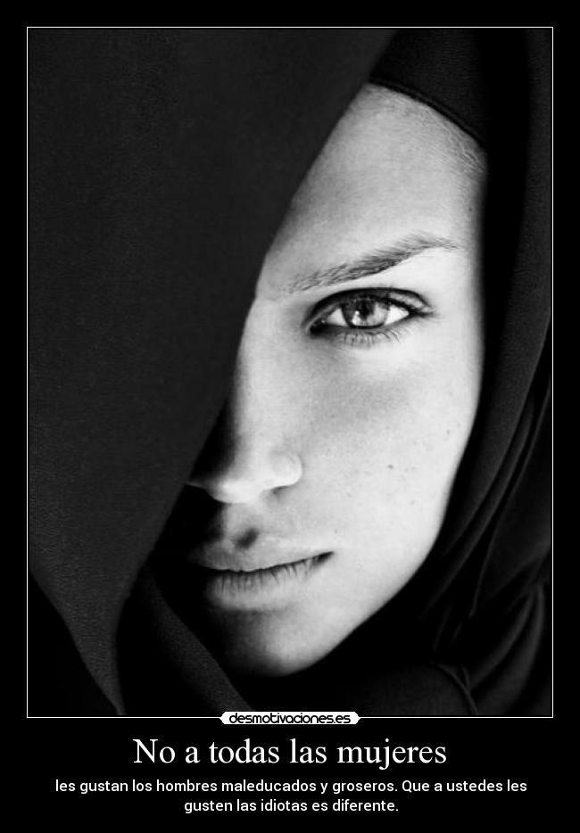 No a todas las mujeres - les gustan los hombres maleducados y groseros. Que a ustedes les
gusten las idiotas es diferente.