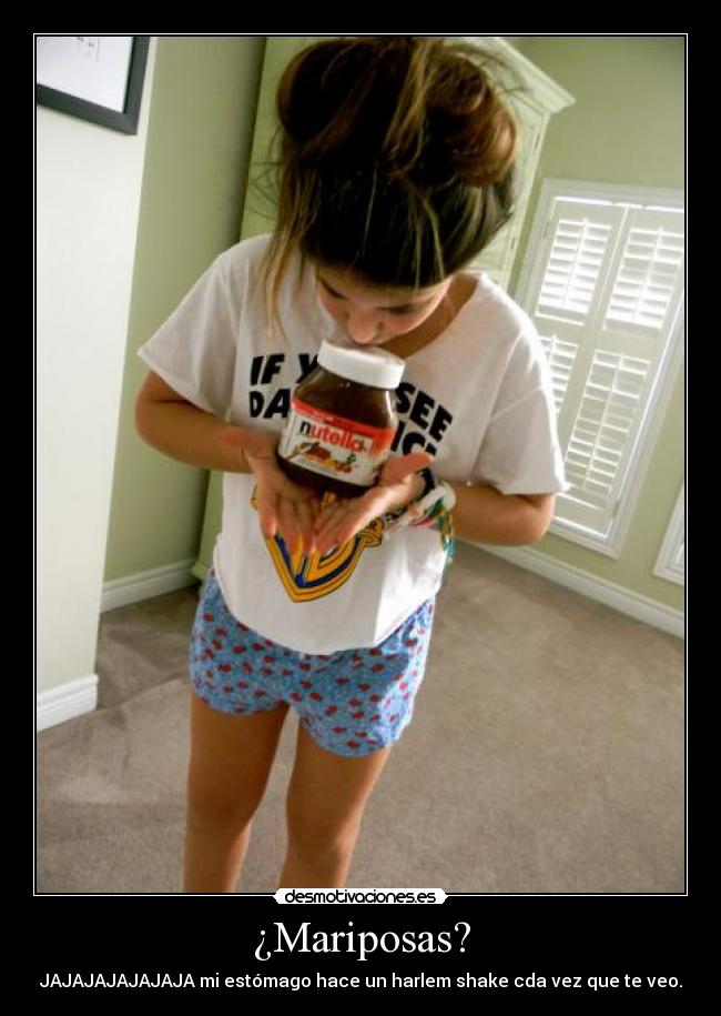 ¿Mariposas? - JAJAJAJAJAJAJA mi estómago hace un harlem shake cda vez que te veo.