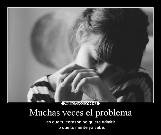 Muchas veces el problema - es que tu corazón no quiere admitir
lo que tu mente ya sabe.