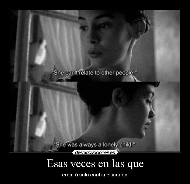 Esas veces en las que - eres tú sola contra el mundo.