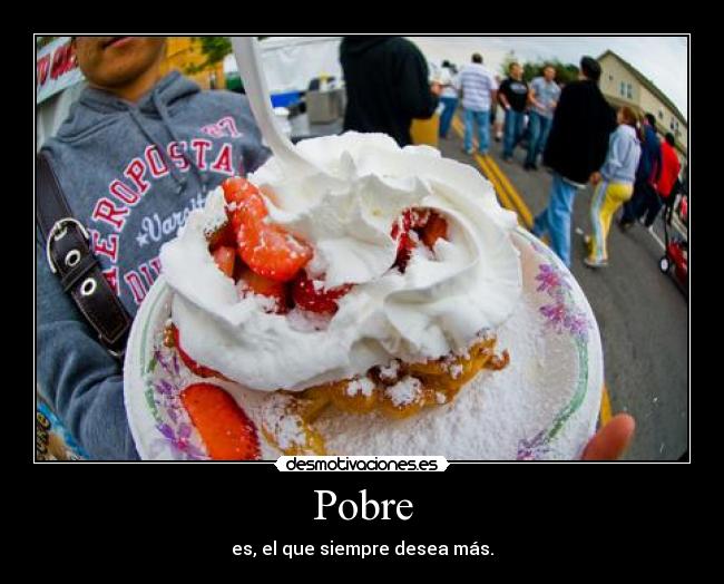 Pobre - es, el que siempre desea más.