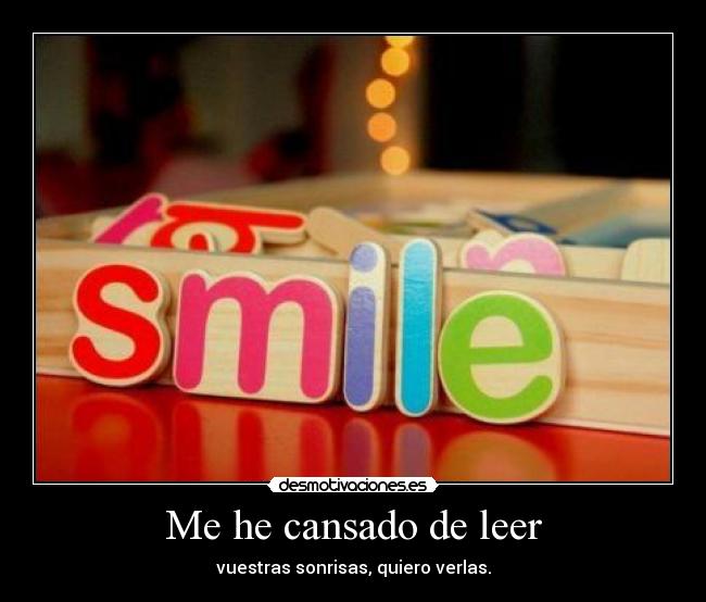 Me he cansado de leer - vuestras sonrisas, quiero verlas.