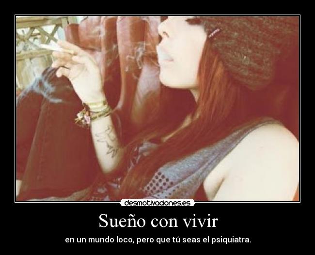 Sueño con vivir - en un mundo loco, pero que tú seas el psiquiatra.